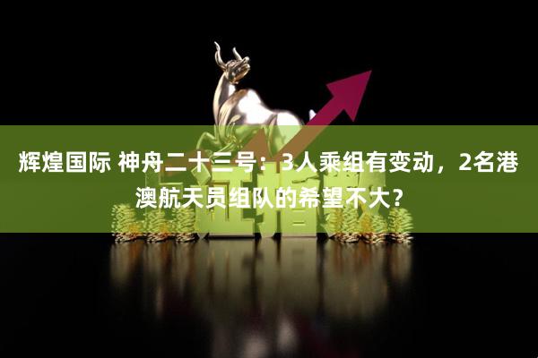 辉煌国际 神舟二十三号：3人乘组有变动，2名港澳航天员组队的希望不大？