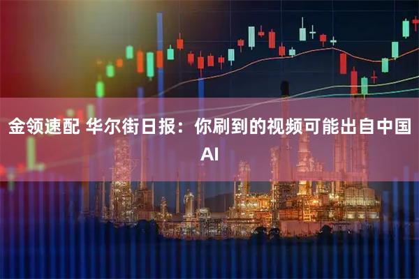 金领速配 华尔街日报：你刷到的视频可能出自中国AI
