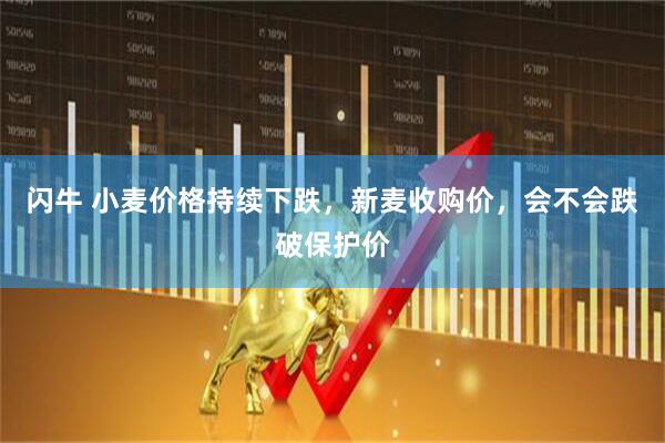 闪牛 小麦价格持续下跌，新麦收购价，会不会跌破保护价
